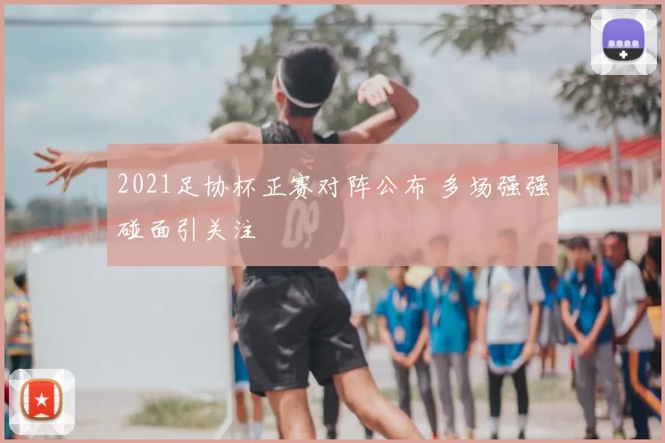 2021足协杯正赛对阵公布 多场强强碰面引关注