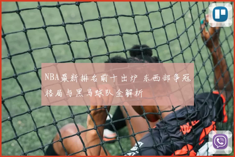 NBA最新排名前十出炉 东西部争冠格局与黑马球队全解析