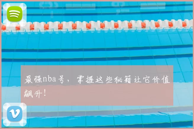 最强nba号，掌握这些秘籍让它价值飙升！