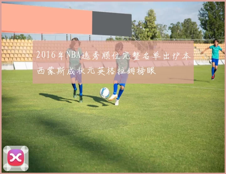 2016年NBA选秀顺位完整名单出炉本西蒙斯成状元英格拉姆榜眼