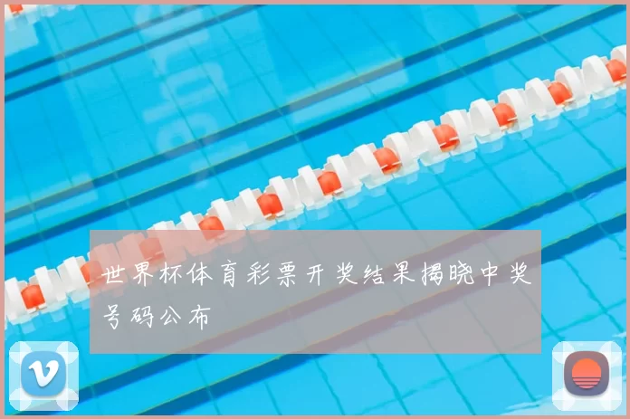 世界杯体育彩票开奖结果揭晓中奖号码公布