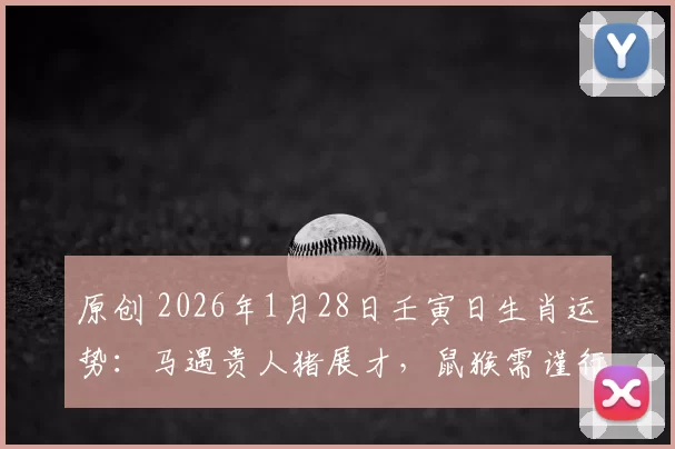 原创 2026年1月28日壬寅日生肖运势：马遇贵人猪展才，鼠猴需谨行！