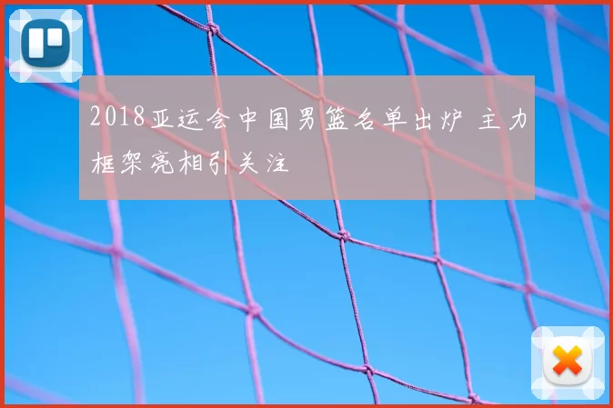 2018亚运会中国男篮名单出炉 主力框架亮相引关注