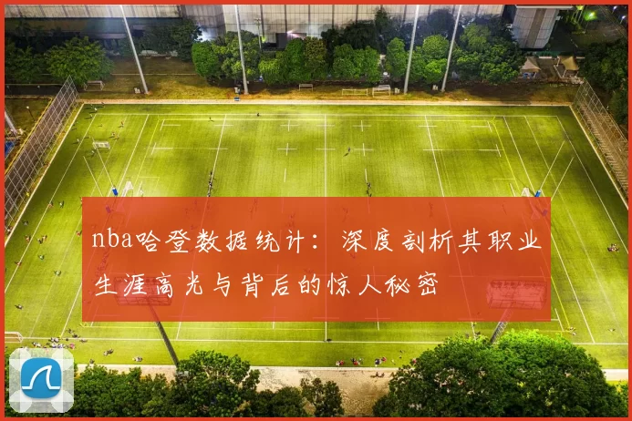 nba哈登数据统计:深度剖析其职业生涯高光与背后的惊人秘密