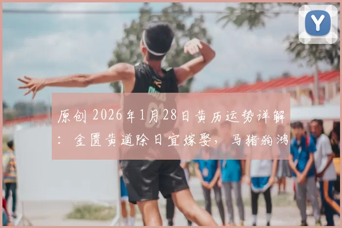 原创 2026年1月28日黄历运势详解:金匮黄道除日宜嫁娶,马猪狗鸿运当头,猴需避凶