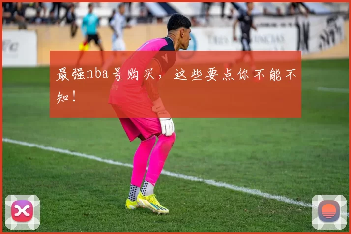 最强nba号购买，这些要点你不能不知！