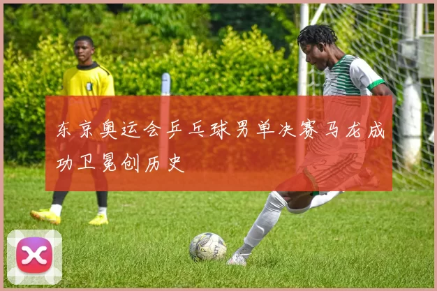 东京奥运会乒乓球男单决赛马龙成功卫冕创历史