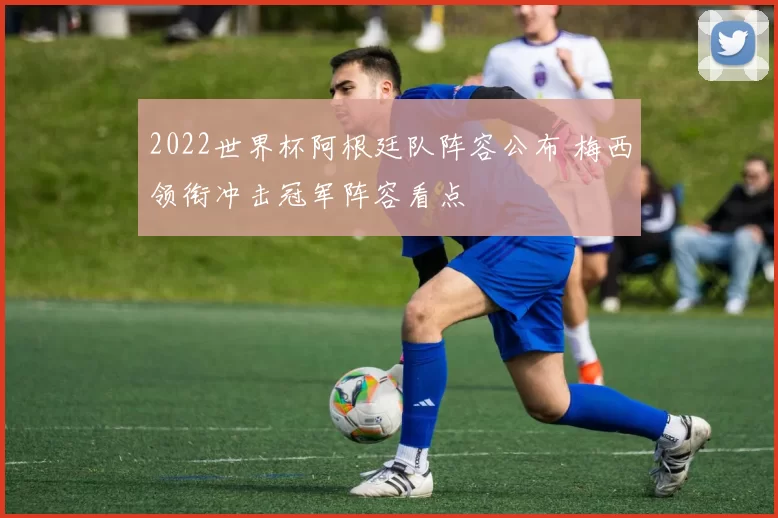 2022世界杯阿根廷队阵容公布 梅西领衔冲击冠军阵容看点