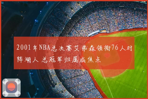 2001年NBA总决赛艾弗森领衔76人对阵湖人 总冠军归属成焦点
