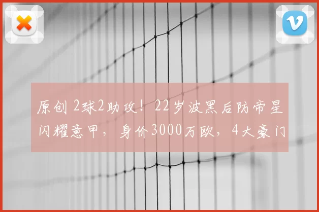 原创 2球2助攻！22岁波黑后防帝星闪耀意甲，身价3000万欧，4大豪门疯抢