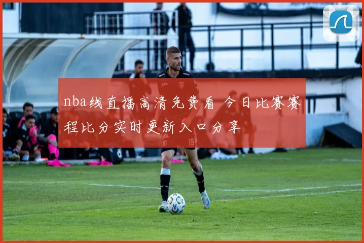 nba线直播高清免费看 今日比赛赛程比分实时更新入口分享
