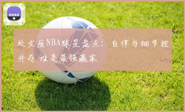 处女座NBA球星盘点：自律与细节控并存 谁是最强赢家