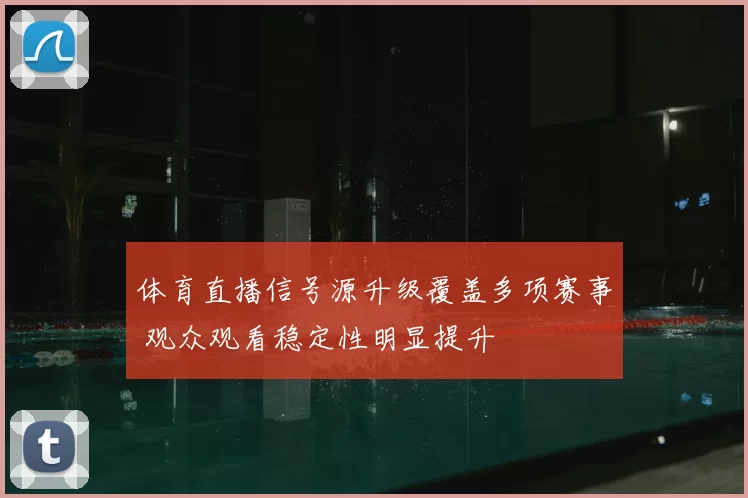 体育直播信号源升级覆盖多项赛事 观众观看稳定性明显提升