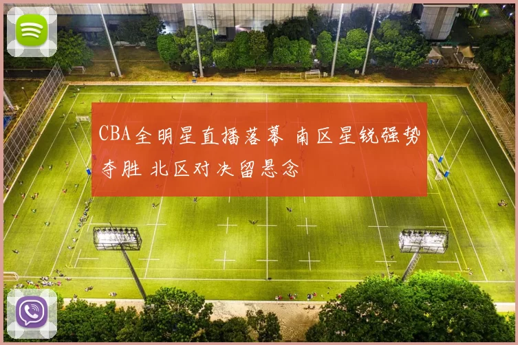 CBA全明星直播落幕 南区星锐强势夺胜 北区对决留悬念