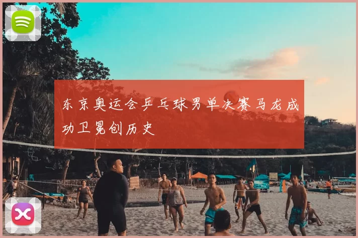 东京奥运会乒乓球男单决赛马龙成功卫冕创历史