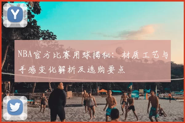 NBA官方比赛用球揭秘：材质工艺与手感变化解析及选购要点