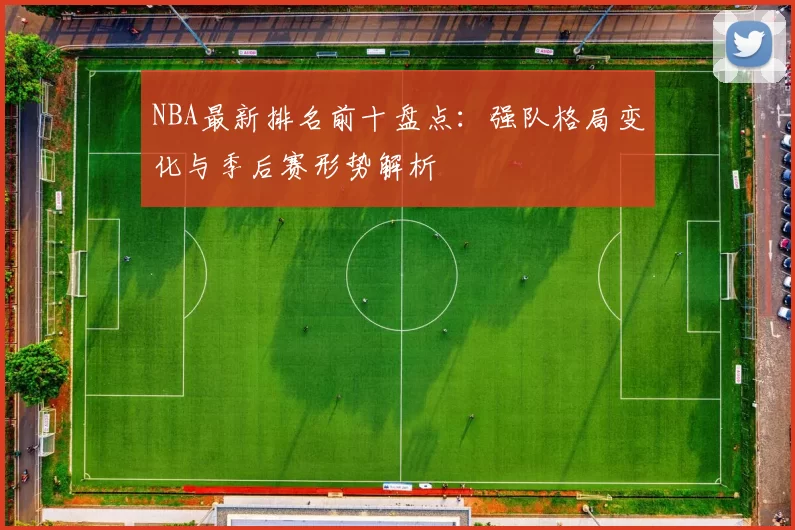 NBA最新排名前十盘点：强队格局变化与季后赛形势解析