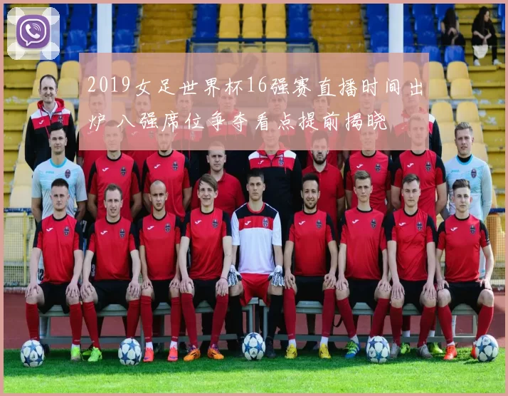 2019女足世界杯16强赛直播时间出炉 八强席位争夺看点提前揭晓