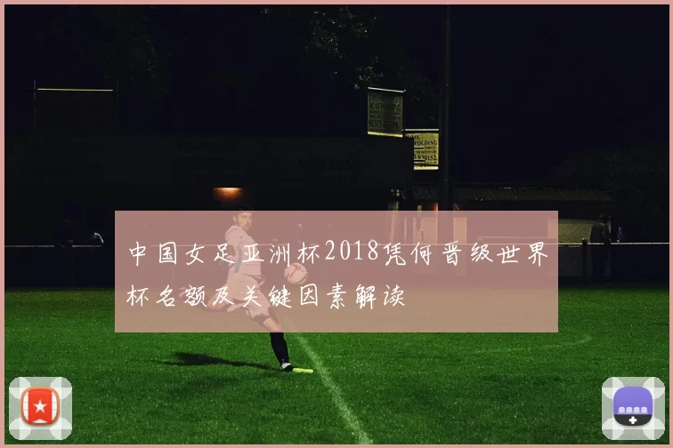 中国女足亚洲杯2018凭何晋级世界杯名额及关键因素解读