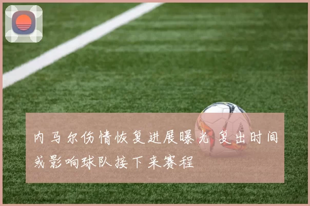 内马尔伤情恢复进展曝光 复出时间或影响球队接下来赛程