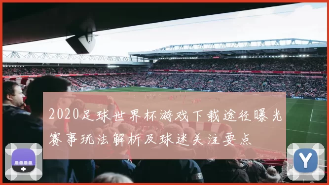2020足球世界杯游戏下载途径曝光赛事玩法解析及球迷关注要点