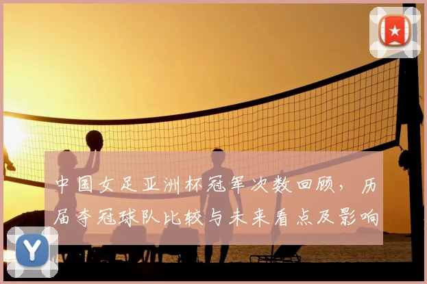 中国女足亚洲杯冠军次数回顾，历届夺冠球队比较与未来看点及影响