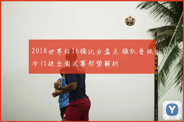 2018世界杯16强比分盘点 强队晋级冷门迭出淘汰赛形势解析