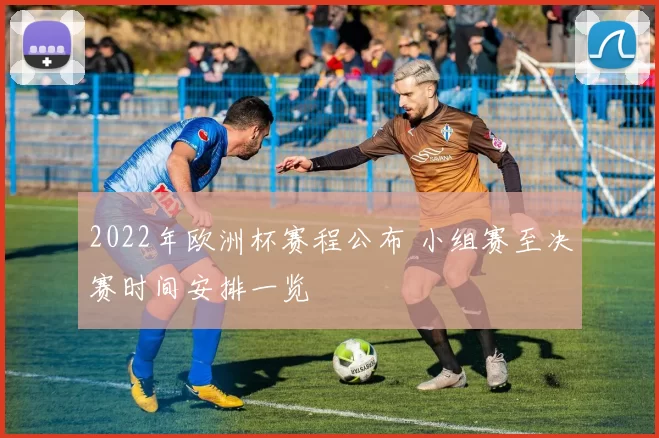 2022年欧洲杯赛程公布 小组赛至决赛时间安排一览