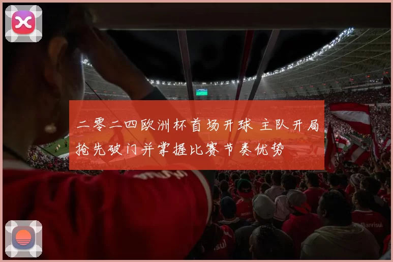 二零二四欧洲杯首场开球 主队开局抢先破门并掌握比赛节奏优势