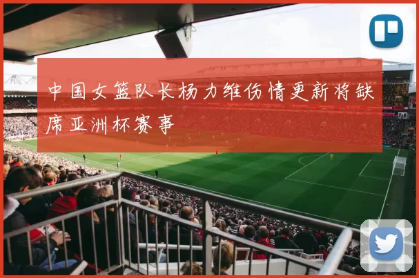 中国女篮队长杨力维伤情更新将缺席亚洲杯赛事