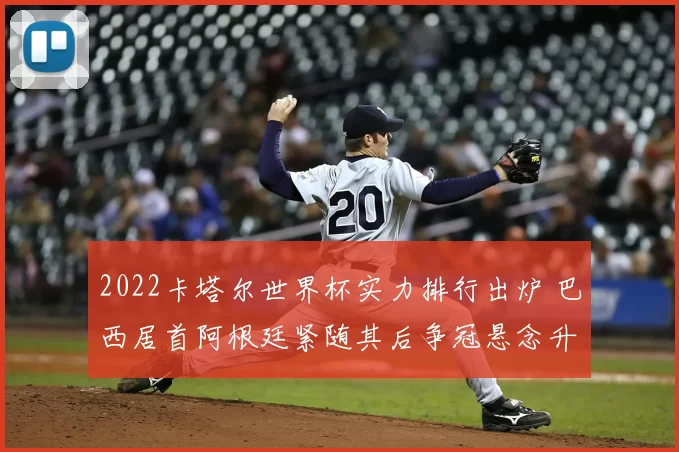 2022卡塔尔世界杯实力排行出炉 巴西居首阿根廷紧随其后争冠悬念升级