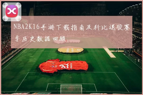 NBA2K16手游下载指南及科比退役赛季历史数据回顾