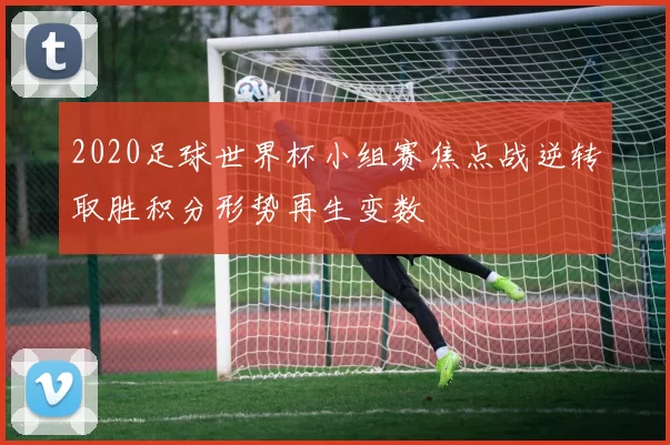 2020足球世界杯小组赛焦点战逆转取胜积分形势再生变数