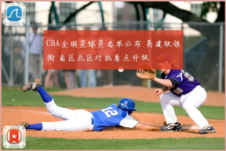 CBA全明星球员名单公布 易建联领衔 南区北区对抗看点升级