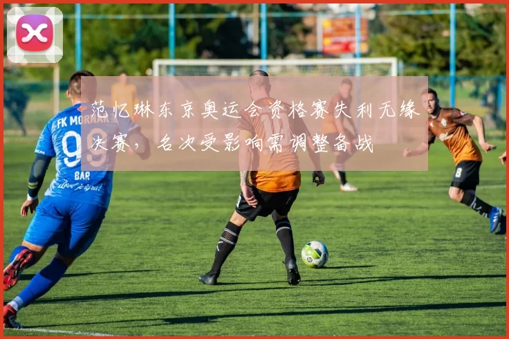 范忆琳东京奥运会资格赛失利无缘决赛，名次受影响需调整备战