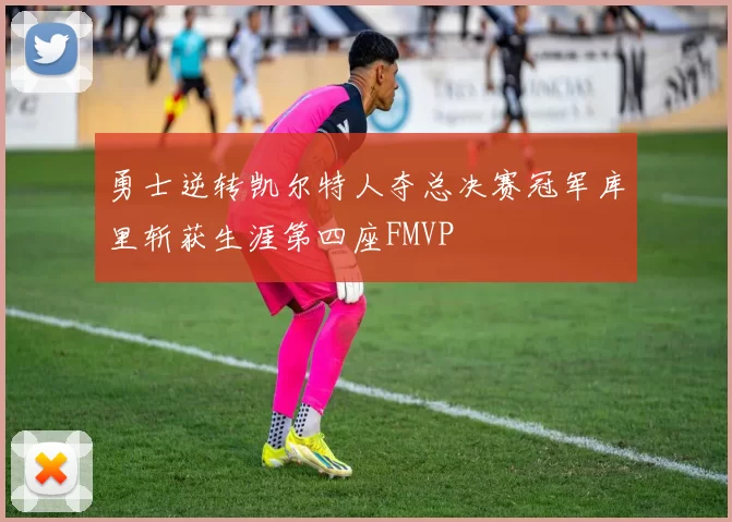 勇士逆转凯尔特人夺总决赛冠军库里斩获生涯第四座FMVP