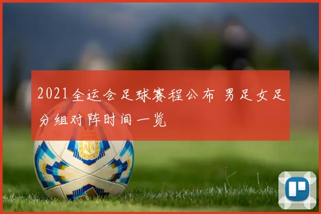 2021全运会足球赛程公布 男足女足分组对阵时间一览