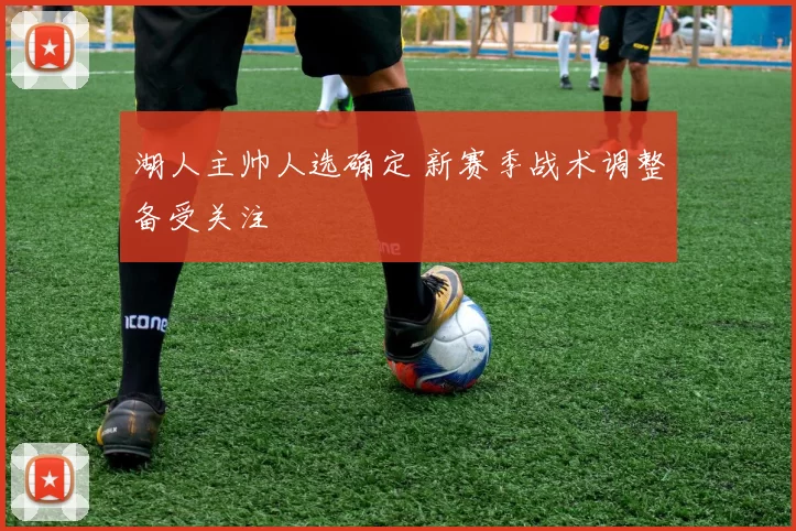 湖人主帅人选确定 新赛季战术调整备受关注