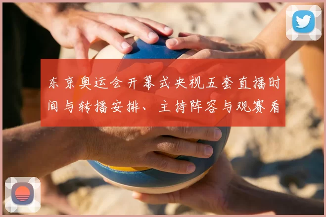 东京奥运会开幕式央视五套直播时间与转播安排、主持阵容与观赛看点解读