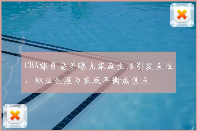 CBA球员妻子曝光家庭生活引发关注，职业生涯与家庭平衡成焦点