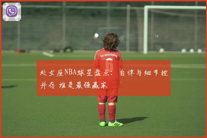 处女座NBA球星盘点：自律与细节控并存 谁是最强赢家