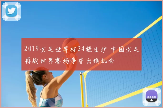 2019女足世界杯24强出炉 中国女足再战世界赛场争夺出线机会
