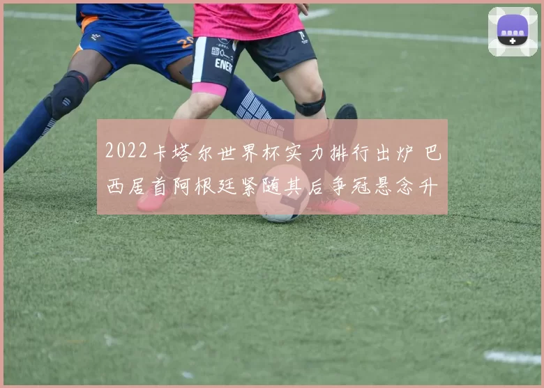 2022卡塔尔世界杯实力排行出炉 巴西居首阿根廷紧随其后争冠悬念升级