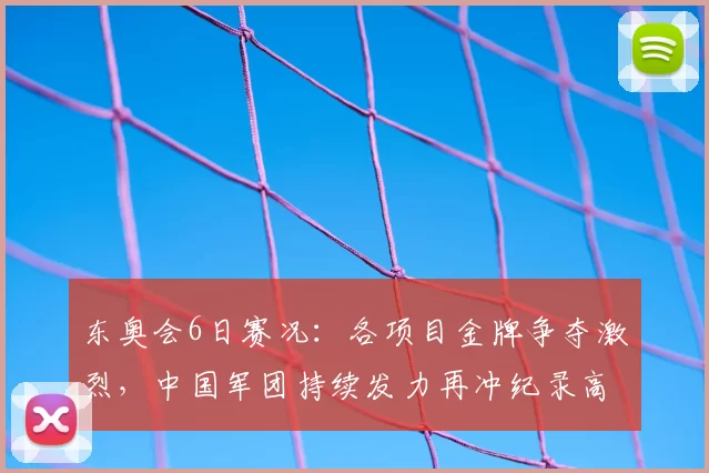 东奥会6日赛况：各项目金牌争夺激烈，中国军团持续发力再冲纪录高点