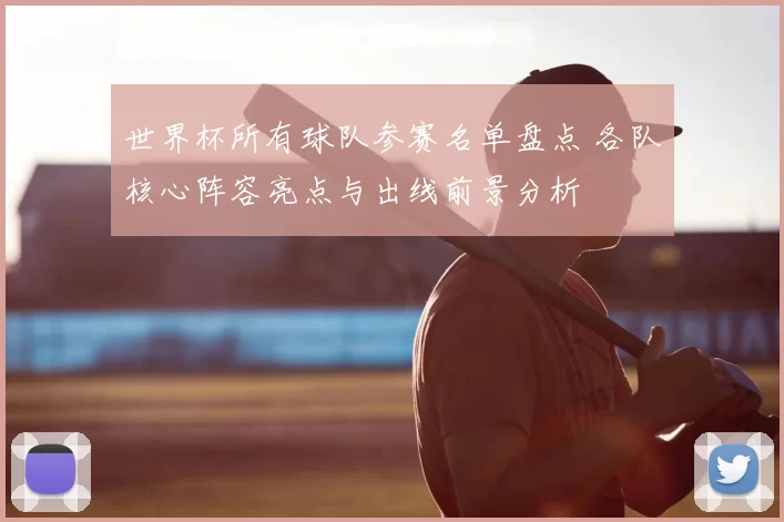 世界杯所有球队参赛名单盘点 各队核心阵容亮点与出线前景分析