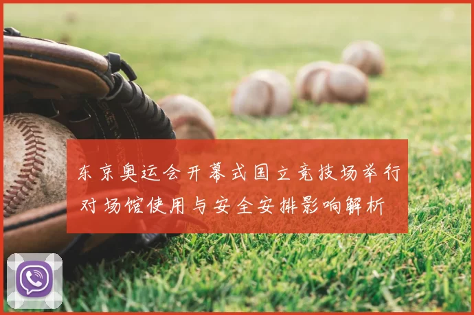 东京奥运会开幕式国立竞技场举行 对场馆使用与安全安排影响解析