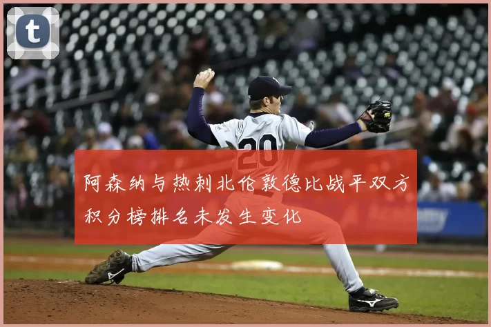 阿森纳与热刺北伦敦德比战平双方积分榜排名未发生变化