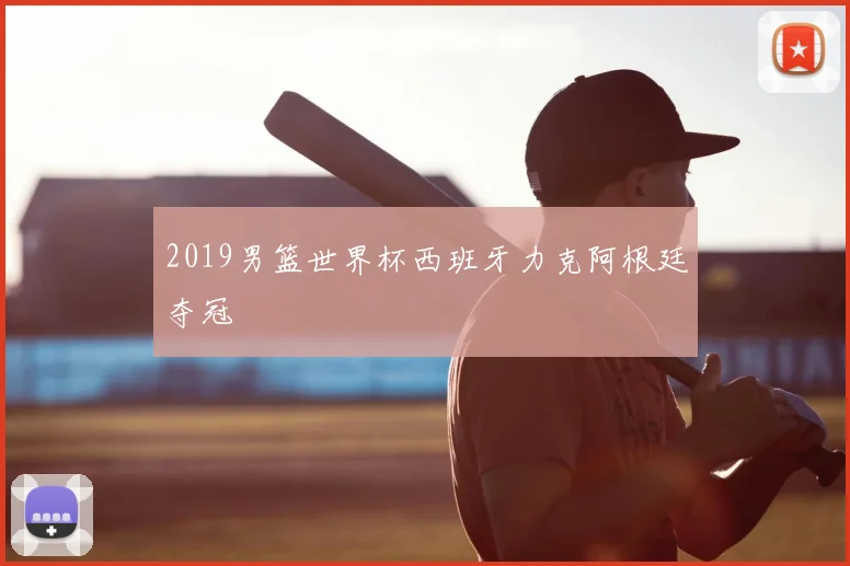 2019男篮世界杯西班牙力克阿根廷夺冠