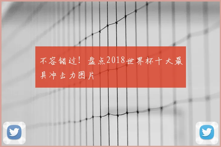 不容错过！盘点2018世界杯十大最具冲击力图片