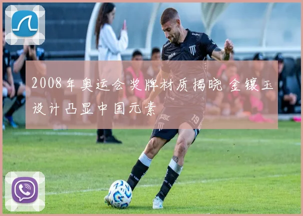 2008年奥运会奖牌材质揭晓 金镶玉设计凸显中国元素